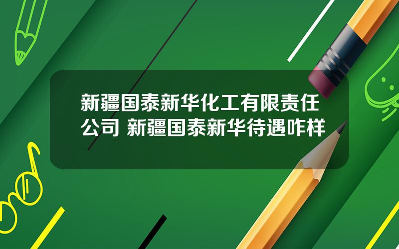 新疆国泰新华化工有限责任公司 新疆国泰新华待遇咋样